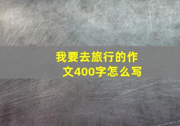 我要去旅行的作文400字怎么写