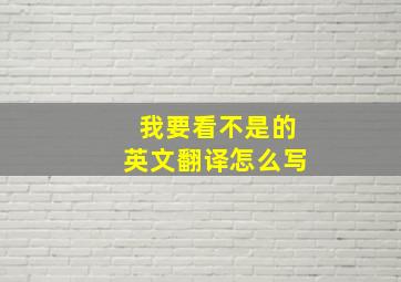 我要看不是的英文翻译怎么写