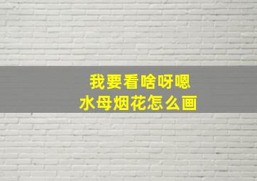 我要看啥呀嗯水母烟花怎么画