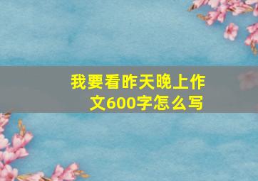 我要看昨天晚上作文600字怎么写