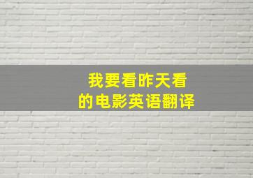 我要看昨天看的电影英语翻译