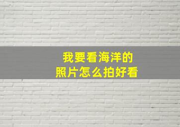 我要看海洋的照片怎么拍好看