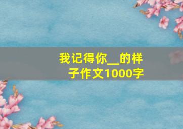 我记得你__的样子作文1000字