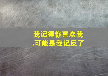 我记得你喜欢我,可能是我记反了