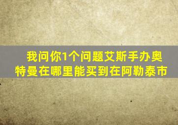 我问你1个问题艾斯手办奥特曼在哪里能买到在阿勒泰市