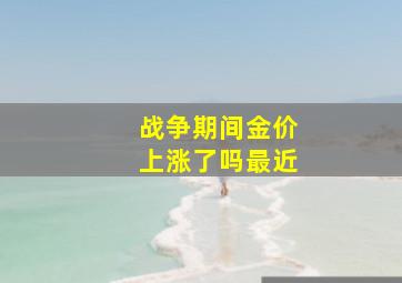 战争期间金价上涨了吗最近