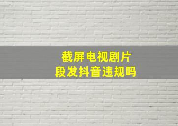 截屏电视剧片段发抖音违规吗