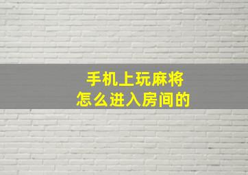 手机上玩麻将怎么进入房间的