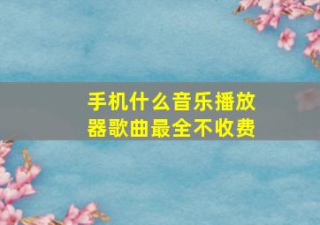 手机什么音乐播放器歌曲最全不收费