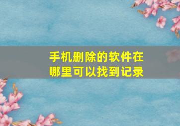 手机删除的软件在哪里可以找到记录