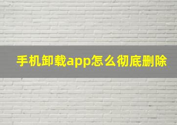 手机卸载app怎么彻底删除