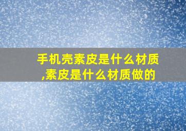 手机壳素皮是什么材质,素皮是什么材质做的