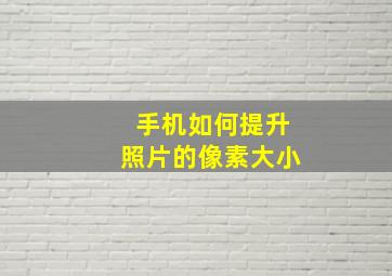 手机如何提升照片的像素大小