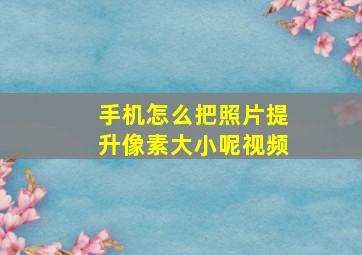 手机怎么把照片提升像素大小呢视频