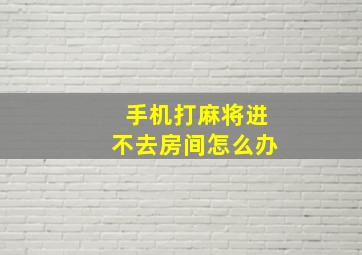 手机打麻将进不去房间怎么办