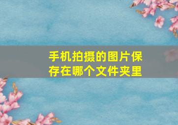 手机拍摄的图片保存在哪个文件夹里