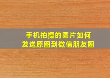 手机拍摄的图片如何发送原图到微信朋友圈