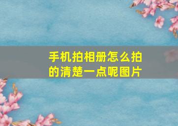 手机拍相册怎么拍的清楚一点呢图片