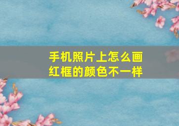 手机照片上怎么画红框的颜色不一样