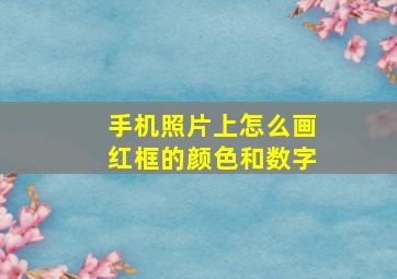 手机照片上怎么画红框的颜色和数字