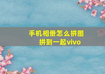 手机相册怎么拼图拼到一起vivo