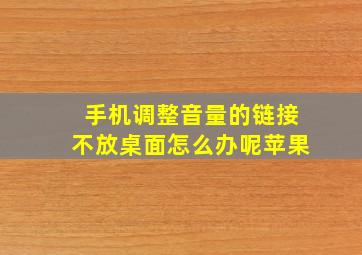 手机调整音量的链接不放桌面怎么办呢苹果