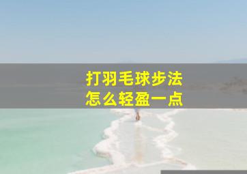 打羽毛球步法怎么轻盈一点