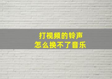 打视频的铃声怎么换不了音乐