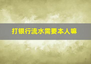 打银行流水需要本人嘛