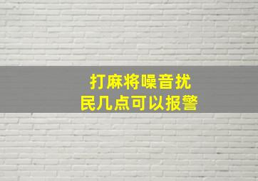 打麻将噪音扰民几点可以报警