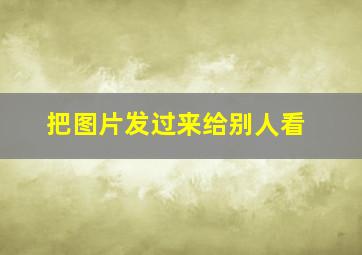 把图片发过来给别人看