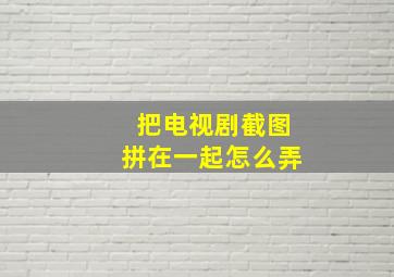 把电视剧截图拼在一起怎么弄