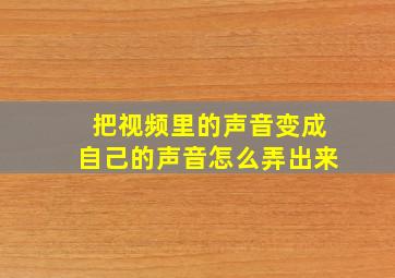 把视频里的声音变成自己的声音怎么弄出来