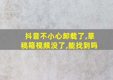 抖音不小心卸载了,草稿箱视频没了,能找到吗