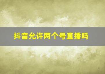 抖音允许两个号直播吗