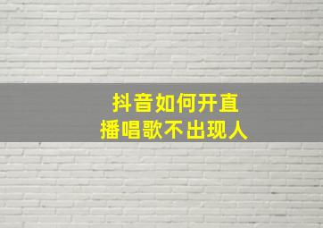 抖音如何开直播唱歌不出现人