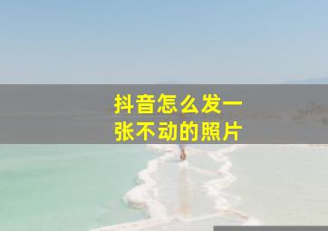 抖音怎么发一张不动的照片