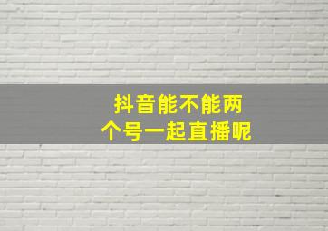 抖音能不能两个号一起直播呢