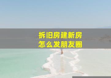 拆旧房建新房怎么发朋友圈