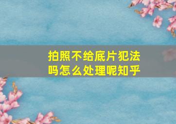 拍照不给底片犯法吗怎么处理呢知乎