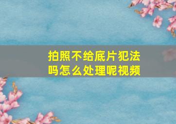 拍照不给底片犯法吗怎么处理呢视频