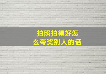 拍照拍得好怎么夸奖别人的话