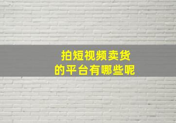 拍短视频卖货的平台有哪些呢