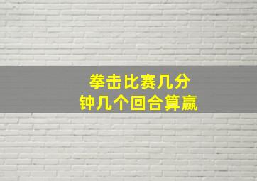 拳击比赛几分钟几个回合算赢