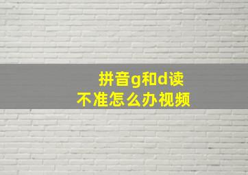 拼音g和d读不准怎么办视频