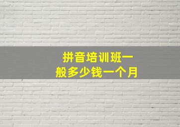 拼音培训班一般多少钱一个月