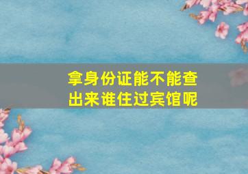 拿身份证能不能查出来谁住过宾馆呢