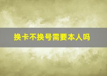 换卡不换号需要本人吗