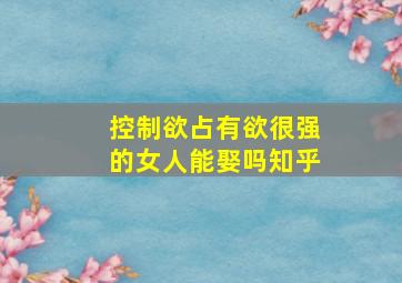 控制欲占有欲很强的女人能娶吗知乎