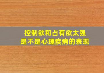 控制欲和占有欲太强是不是心理疾病的表现